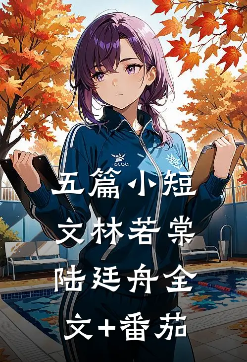 五篇小短文林若棠陆廷舟全文+番茄