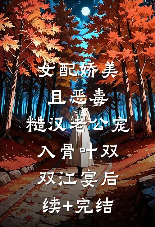 女配娇美且恶毒，糙汉老公宠入骨叶双双江宴后续+完结