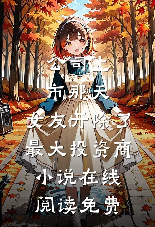 公司上市那天，女友开除了最大投资商小说在线阅读免费