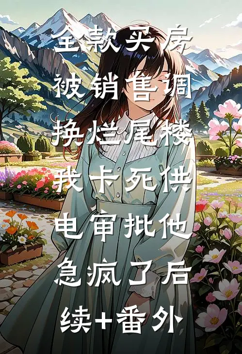 全款买房被销售调换烂尾楼，我卡死供电审批他急疯了后续+番外