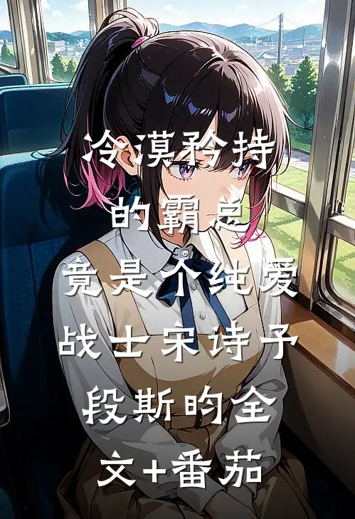 冷漠矜持的霸总，竟是个纯爱战士宋诗予段斯昀全文+番茄