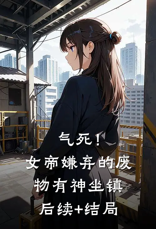 气死！女帝嫌弃的废物有神坐镇后续+结局