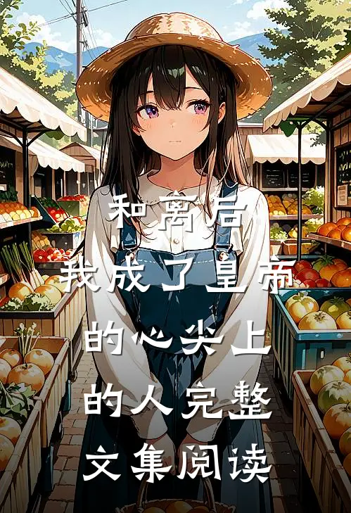 和离后，我成了皇帝的心尖上的人完整文集阅读