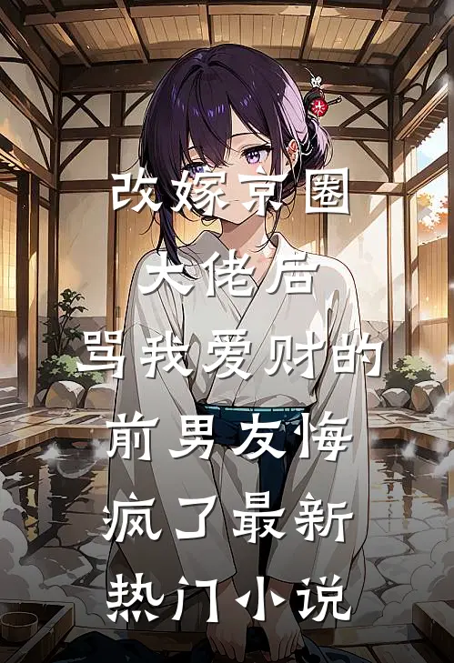 改嫁京圈大佬后，骂我爱财的前男友悔疯了最新热门小说