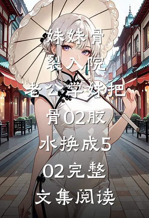 妹妹骨裂入院，老公学妹把“骨02”胶水换成502完整文集阅读