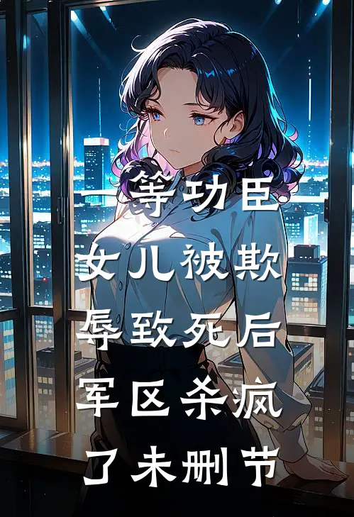 一等功臣女儿被欺辱致死后，军区杀疯了未删节