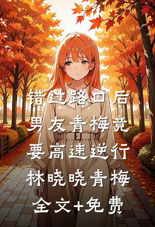 错过路口后，男友青梅竟要高速逆行林晓晓青梅全文+免费