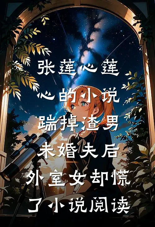 张莲心莲心的小说踹掉渣男未婚夫后，外室女却慌了小说阅读
