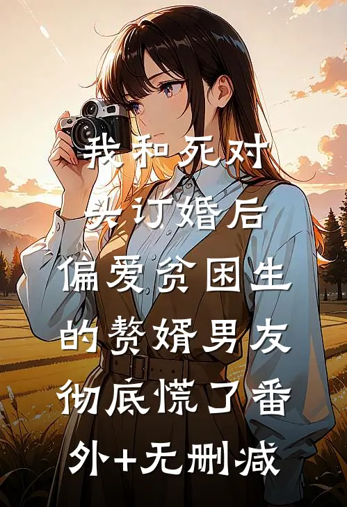 我和死对头订婚后，偏爱贫困生的赘婿男友彻底慌了番外+无删减