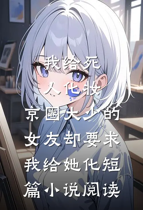 我给死人化妆，京圈大少的女友却要求我给她化短篇小说阅读