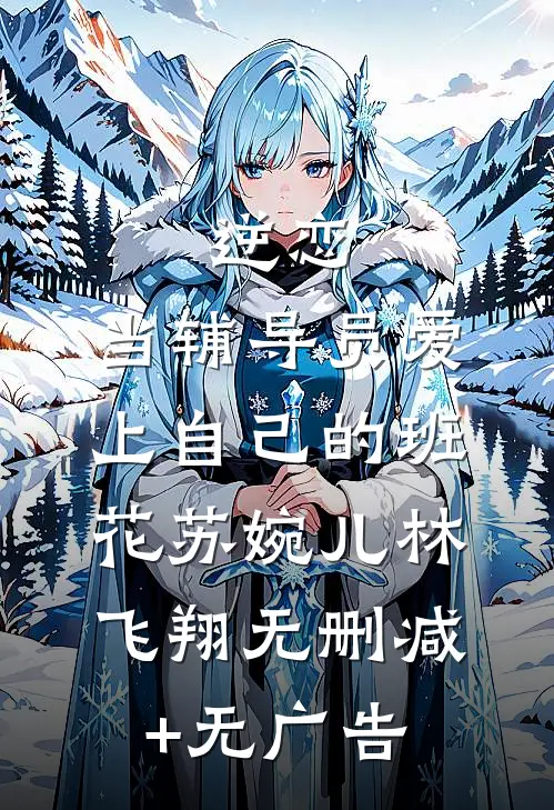 逆恋：当辅导员爱上自己的班花苏婉儿林飞翔无删减+无广告