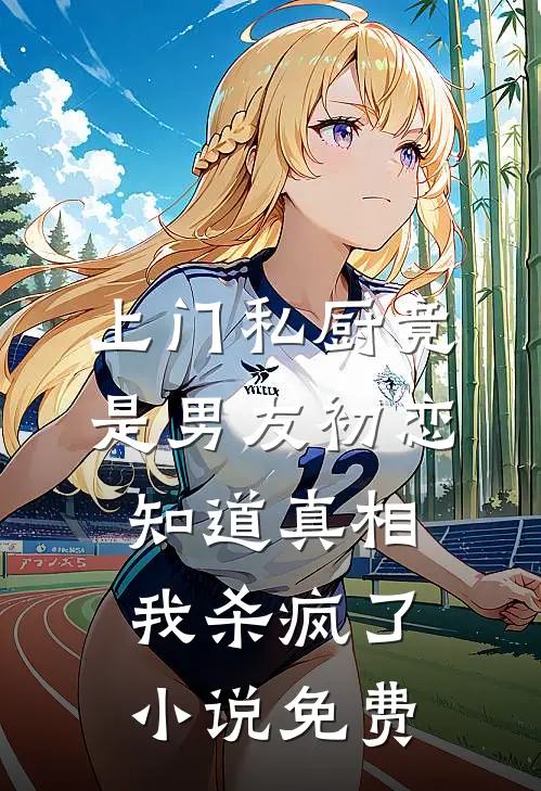 上门私厨竟是男友初恋，知道真相我杀疯了小说免费
