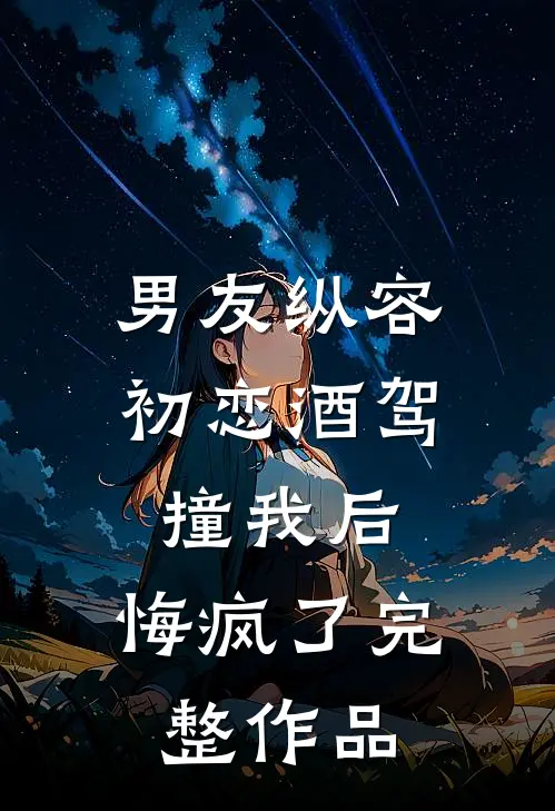 男友纵容初恋酒驾撞我后，悔疯了完整作品