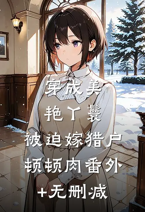 穿成美艳丫鬟，被迫嫁猎户顿顿肉番外+无删减