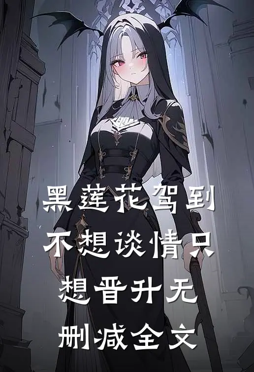 黑莲花驾到，不想谈情只想晋升无删减全文