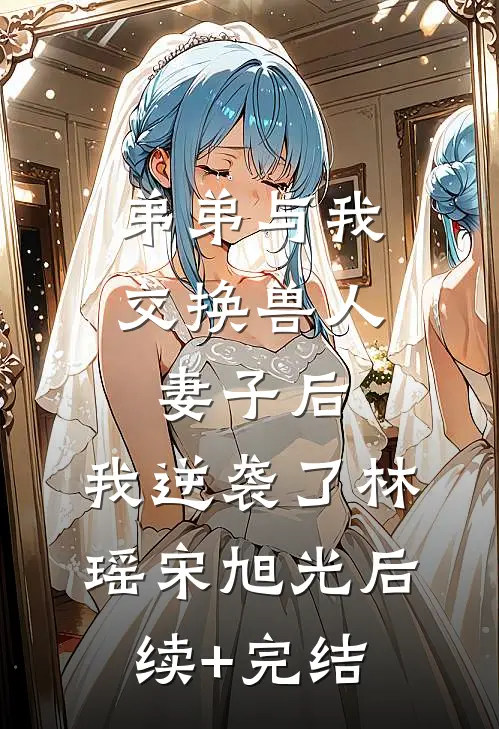 弟弟与我交换兽人妻子后，我逆袭了林瑶宋旭光后续+完结