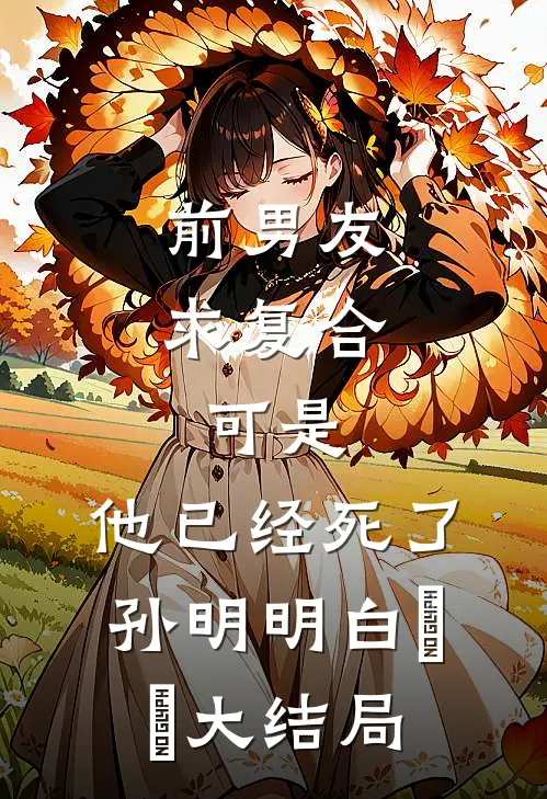 前男友求复合，可是，他已经死了孙明明白偲偲大结局
