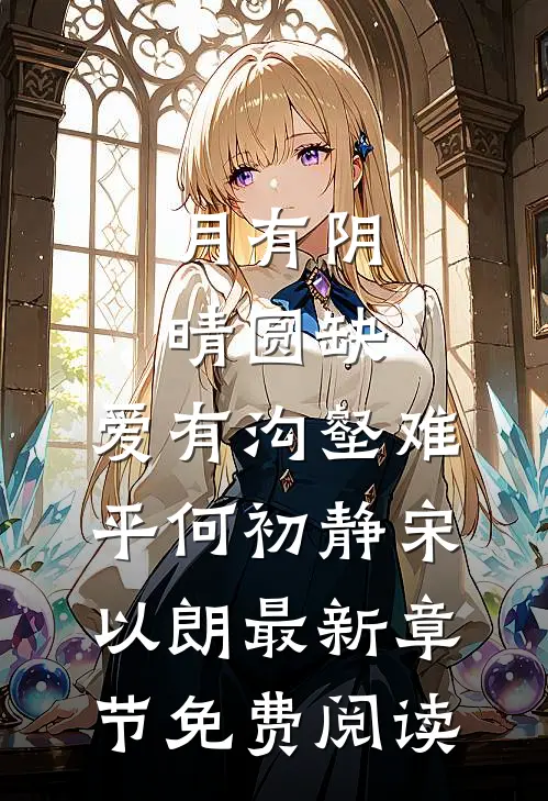 月有阴晴圆缺，爱有沟壑难平何初静宋以朗最新章节免费阅读