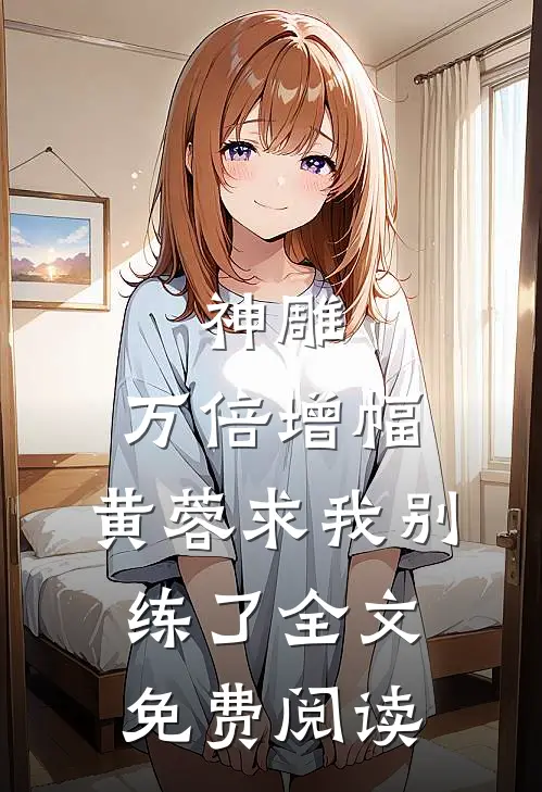 神雕：万倍增幅，黄蓉求我别练了全文免费阅读