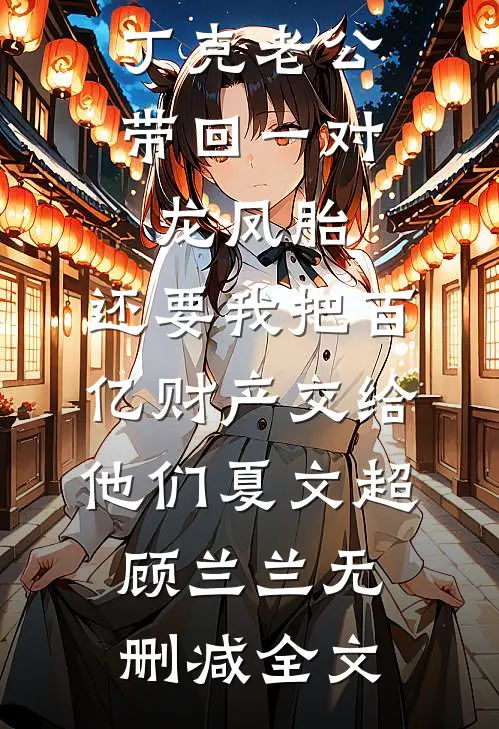丁克老公带回一对龙凤胎，还要我把百亿财产交给他们夏文超顾兰兰无删减全文