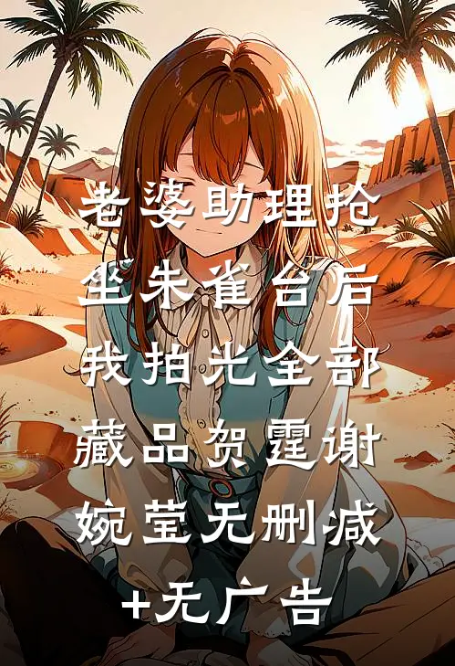 老婆助理抢坐朱雀台后，我拍光全部藏品贺霆谢婉莹无删减+无广告