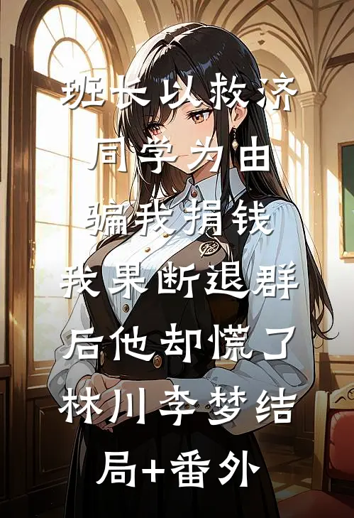 班长以救济同学为由骗我捐钱，我果断退群后他却慌了林川李梦结局+番外
