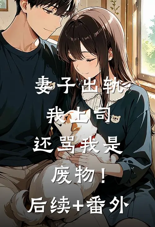 妻子出轨我上司，还骂我是废物！后续+番外