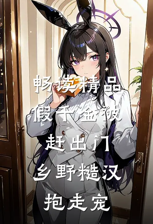 畅读精品假千金被赶出门，乡野糙汉抱走宠