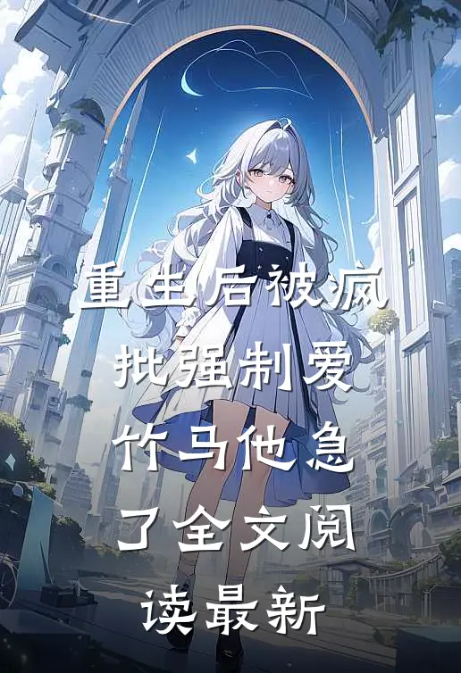 重生后被疯批强制爱，竹马他急了全文阅读最新