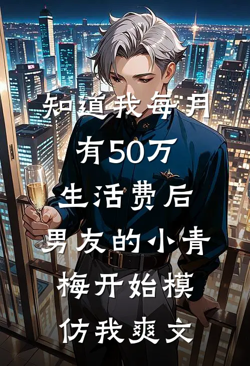 知道我每月有50万生活费后，男友的小青梅开始模仿我爽文