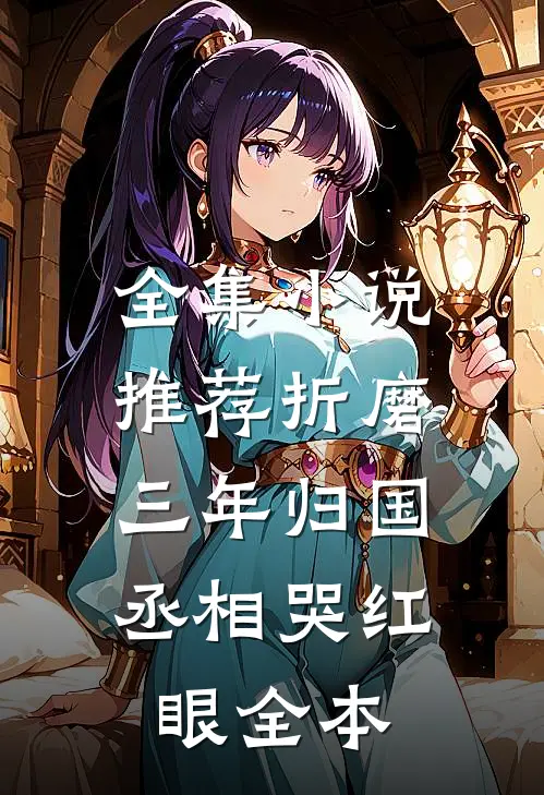 全集小说推荐折磨三年归国，丞相哭红眼全本