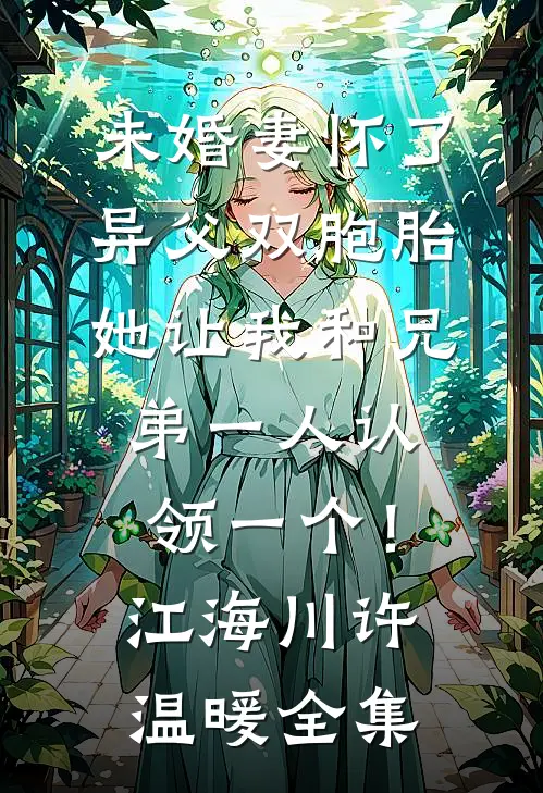 未婚妻怀了异父双胞胎，她让我和兄弟一人认领一个！江海川许温暖 全集