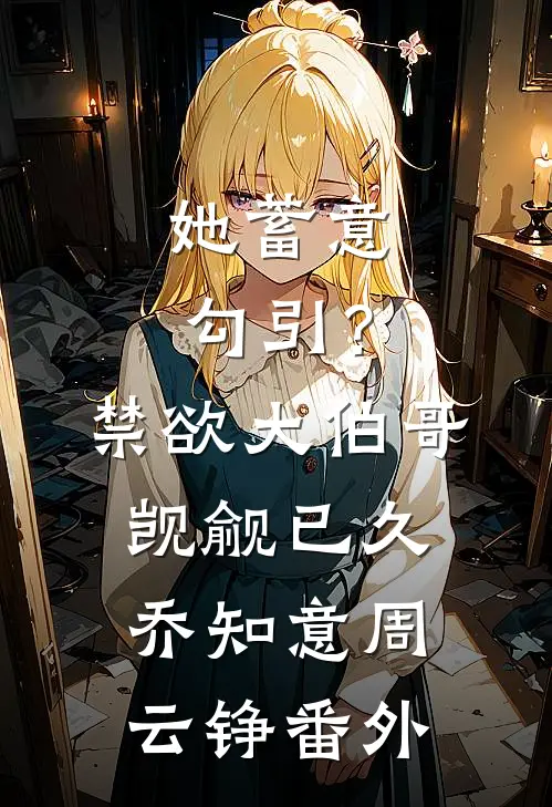 她蓄意勾引？禁欲大伯哥觊觎已久乔知意周云铮番外
