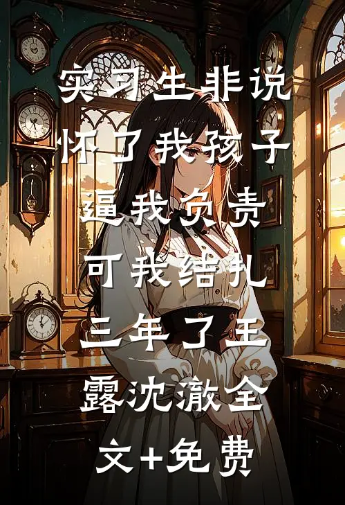 实习生非说怀了我孩子逼我负责，可我结扎三年了王露沈澈全文+免费