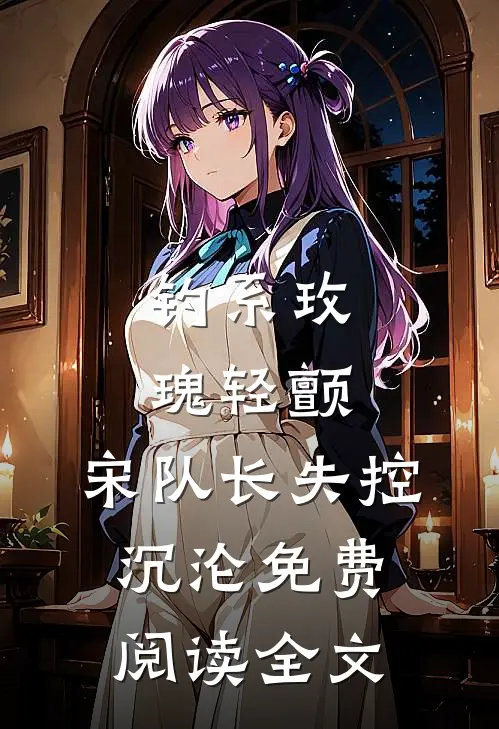 钓系玫瑰轻颤，宋队长失控沉沦免费阅读全文