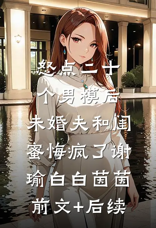 怒点二十个男模后，未婚夫和闺蜜悔疯了谢瑜白白茵茵前文+后续