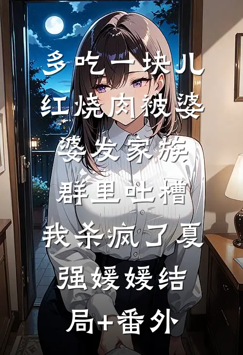 多吃一块儿红烧肉被婆婆发家族群里吐槽，我杀疯了夏强媛媛结局+番外