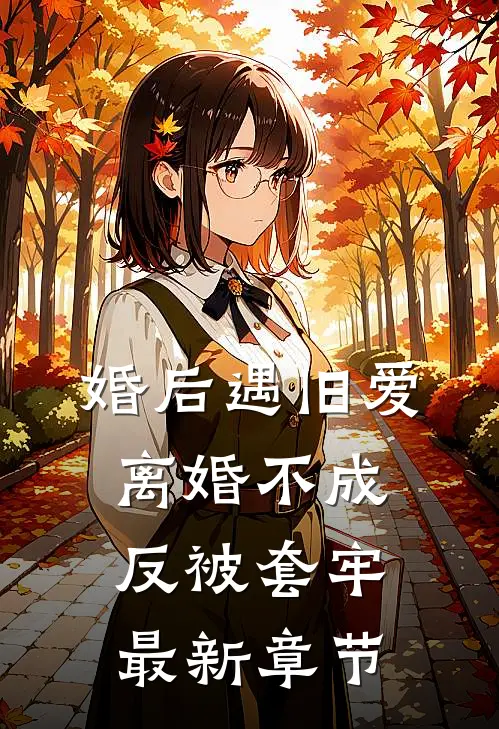 婚后遇旧爱，离婚不成反被套牢最新章节