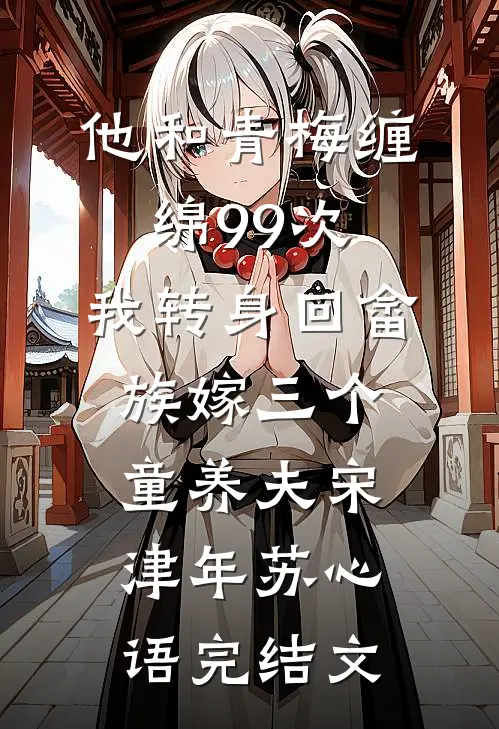 他和青梅缠绵99次，我转身回畲族嫁三个童养夫宋津年苏心语完结文