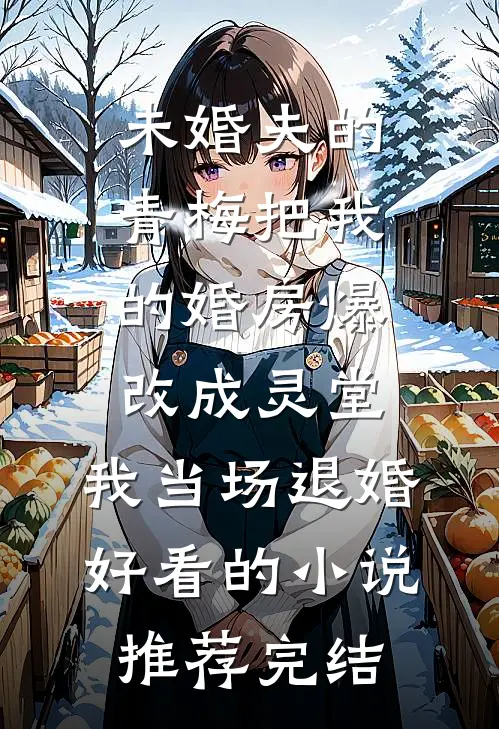 未婚夫的青梅把我的婚房爆改成灵堂，我当场退婚好看的小说推荐完结