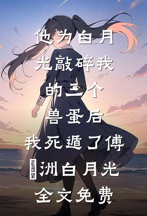 他为白月光敲碎我的三个兽蛋后，我死遁了傅璟洲白月光全文免费
