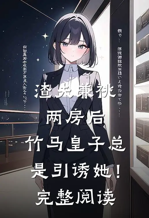 渣夫兼祧两房后，竹马皇子总是引诱她！完整阅读