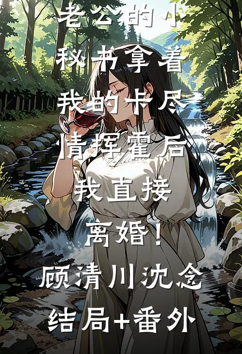 老公的小秘书拿着我的卡尽情挥霍后，我直接离婚！顾清川沈念结局+番外