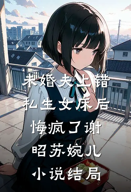 未婚夫上错私生女床后，悔疯了谢昭苏婉儿小说结局
