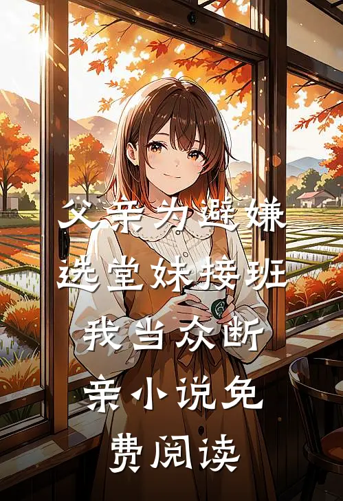 父亲为避嫌选堂妹接班，我当众断亲小说免费阅读