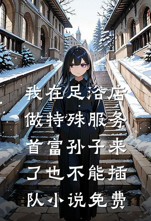 我在足浴店做特殊服务，首富孙子来了也不能插队小说免费