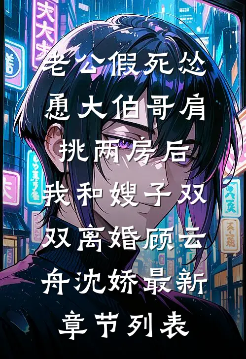 老公假死怂恿大伯哥肩挑两房后，我和嫂子双双离婚顾云舟沈娇最新章节列表