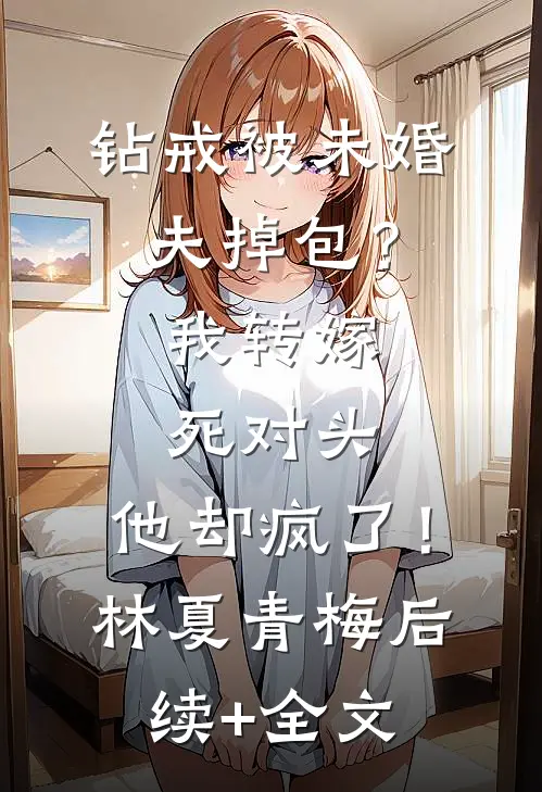 钻戒被未婚夫掉包？我转嫁死对头，他却疯了！林夏青梅后续+全文