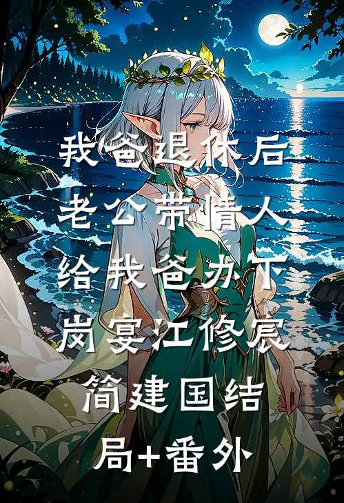 我爸退休后，老公带情人给我爸办下岗宴江修宸简建国结局+番外