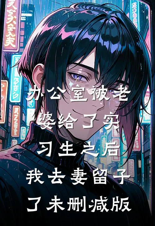 办公室被老婆给了实习生之后，我去妻留子了未删减版